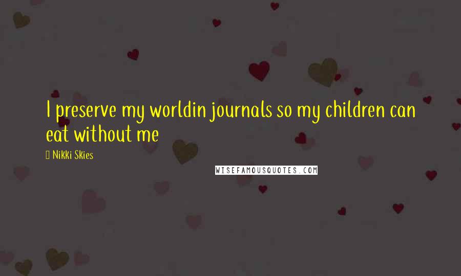 Nikki Skies quotes: I preserve my worldin journals so my children can eat without me