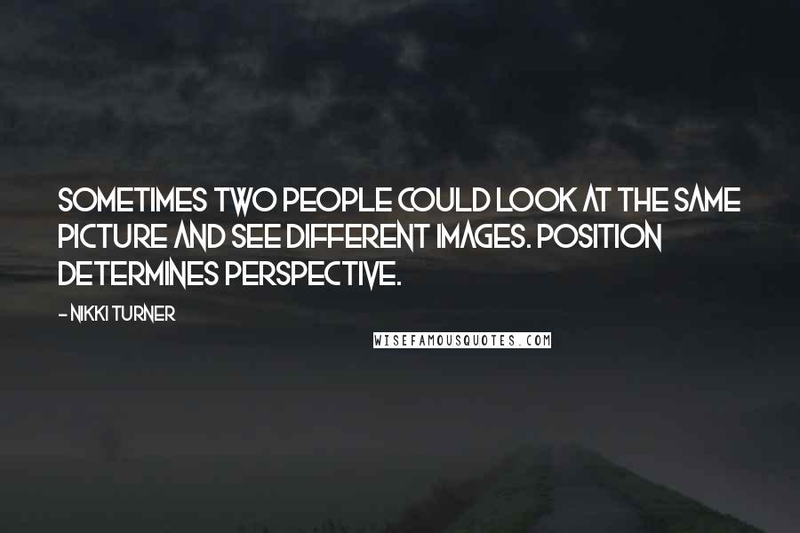 Nikki Turner quotes: Sometimes two people could look at the same picture and see different images. Position determines perspective. Nikki Turner quotes: Sometimes two people could look at the same picture and see different images. Position determines perspective.