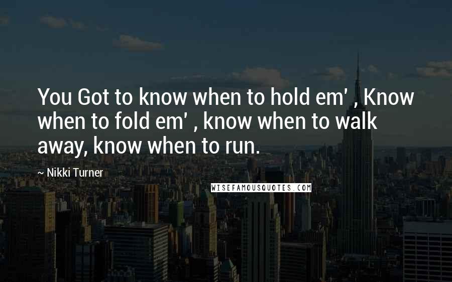 Nikki Turner quotes: You Got to know when to hold em' , Know when to fold em' , know when to walk away, know when to run. Nikki Turner quotes: You Got to know when to hold em' , Know when to fold em' , know when to walk away, know when to run.