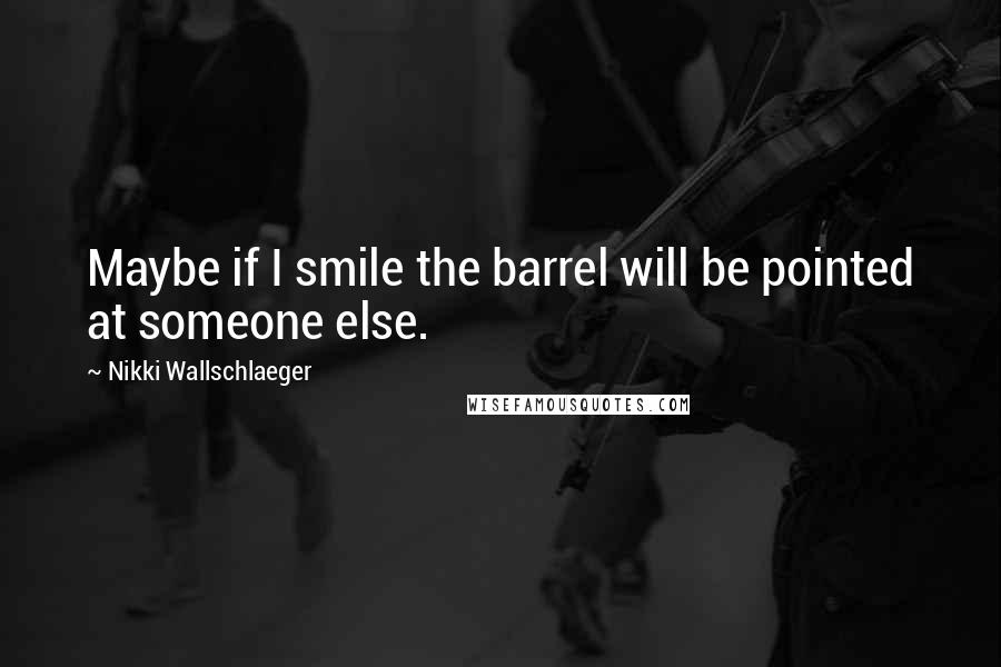 Nikki Wallschlaeger quotes: Maybe if I smile the barrel will be pointed at someone else.