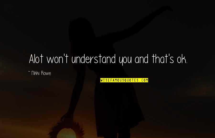 Nikki's Quotes By Nikki Rowe: Alot won't understand you and that's ok.