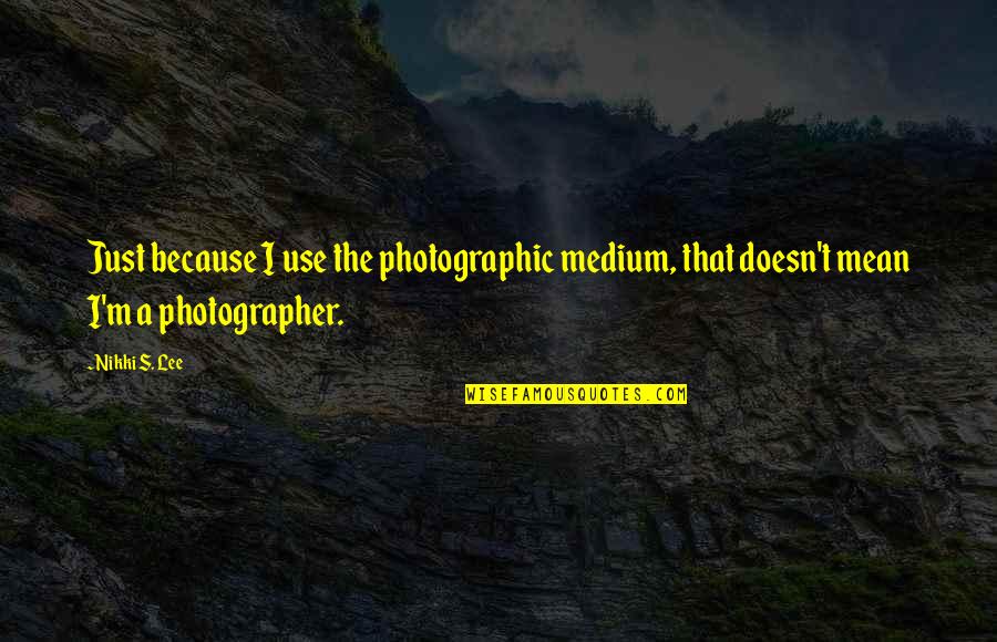 Nikki's Quotes By Nikki S. Lee: Just because I use the photographic medium, that