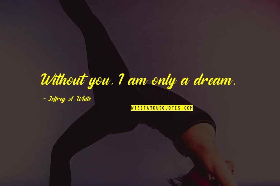 Nikkole Palmatier Quotes By Jeffrey A. White: Without you, I am only a dream. Nikkole Palmatier Quotes By Jeffrey A. White: Without you, I am only a dream.