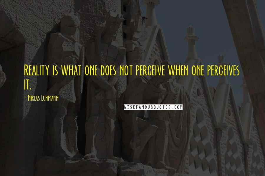 Niklas Luhmann quotes: Reality is what one does not perceive when one perceives it.