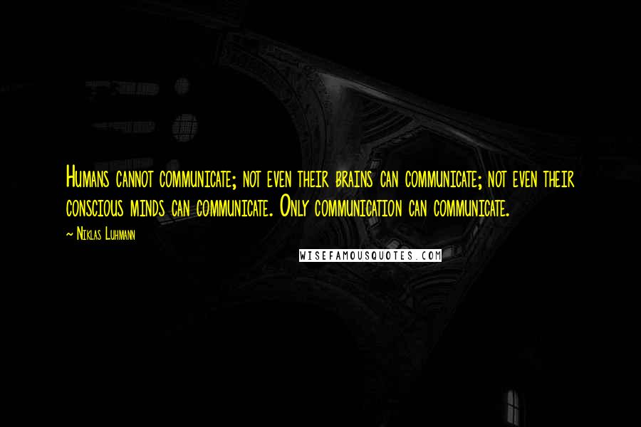 Niklas Luhmann quotes: Humans cannot communicate; not even their brains can communicate; not even their conscious minds can communicate. Only communication can communicate.