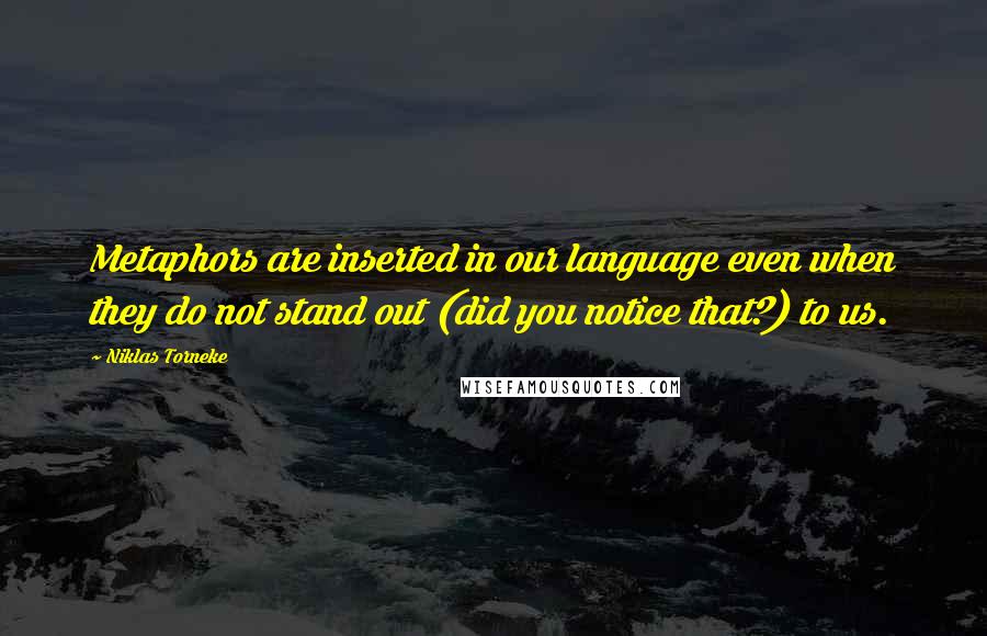 Niklas Torneke quotes: Metaphors are inserted in our language even when they do not stand out (did you notice that?) to us. Niklas Torneke quotes: Metaphors are inserted in our language even when they do not stand out (did you notice that?) to us.