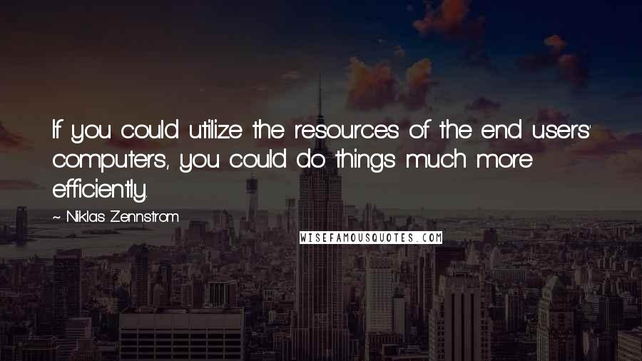 Niklas Zennstrom quotes: If you could utilize the resources of the end users' computers, you could do things much more efficiently.