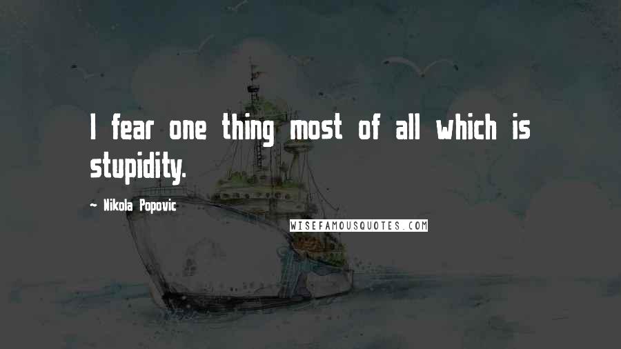 Nikola Popovic quotes: I fear one thing most of all which is stupidity.