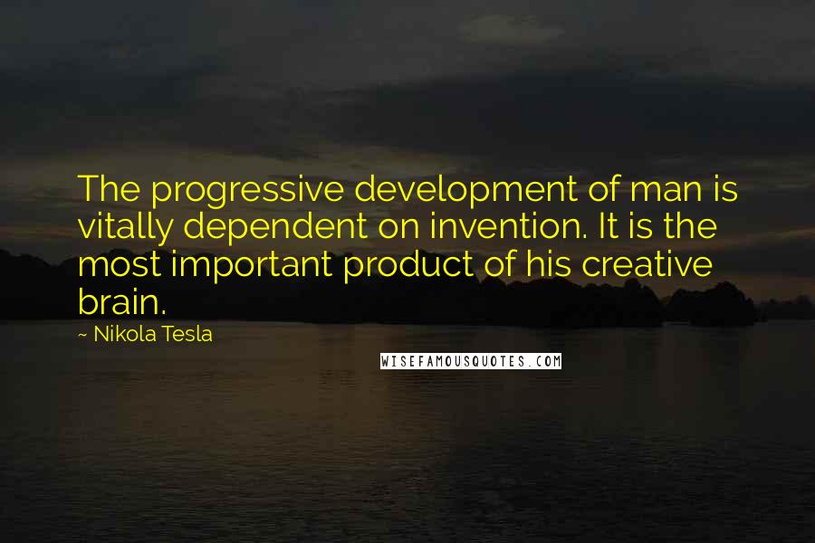 Nikola Tesla quotes: The progressive development of man is vitally dependent on invention. It is the most important product of his creative brain.