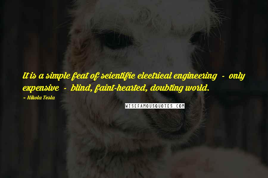 Nikola Tesla quotes: It is a simple feat of scientific electrical engineering - only expensive - blind, faint-hearted, doubting world. Nikola Tesla quotes: It is a simple feat of scientific electrical engineering - only expensive - blind, faint-hearted, doubting world.