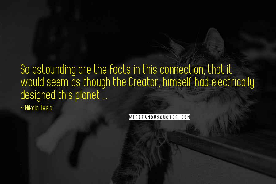 Nikola Tesla quotes: So astounding are the facts in this connection, that it would seem as though the Creator, himself had electrically designed this planet ...