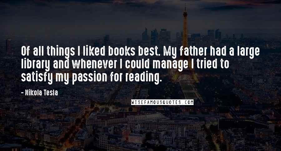 Nikola Tesla quotes: Of all things I liked books best. My father had a large library and whenever I could manage I tried to satisfy my passion for reading.