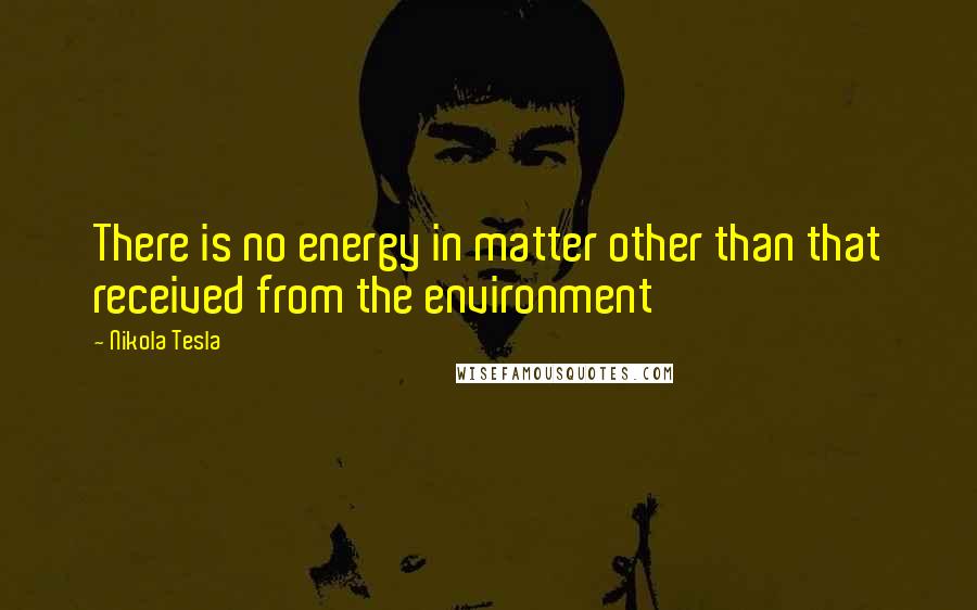 Nikola Tesla quotes: There is no energy in matter other than that received from the environment