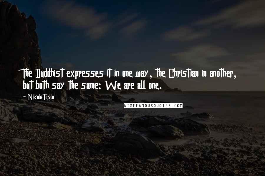 Nikola Tesla quotes: The Buddhist expresses it in one way, the Christian in another, but both say the same: We are all one. Nikola Tesla quotes: The Buddhist expresses it in one way, the Christian in another, but both say the same: We are all one.