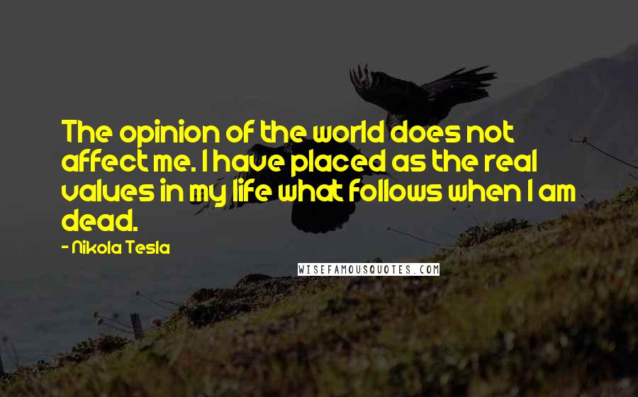 Nikola Tesla quotes: The opinion of the world does not affect me. I have placed as the real values in my life what follows when I am dead. Nikola Tesla quotes: The opinion of the world does not affect me. I have placed as the real values in my life what follows when I am dead.