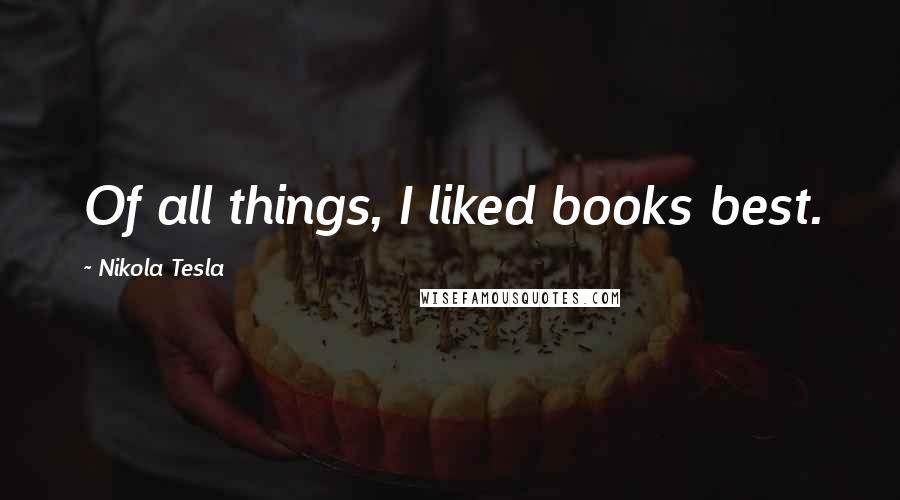 Nikola Tesla quotes: Of all things, I liked books best.