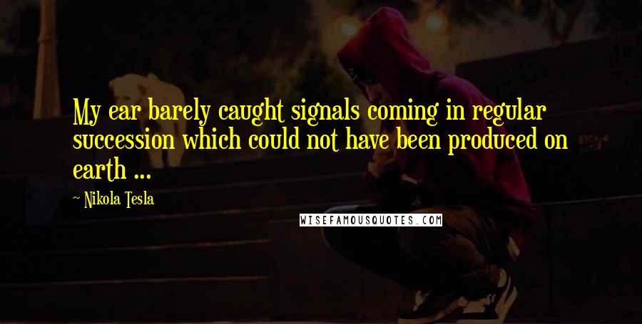 Nikola Tesla quotes: My ear barely caught signals coming in regular succession which could not have been produced on earth ...