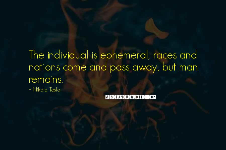 Nikola Tesla quotes: The individual is ephemeral, races and nations come and pass away, but man remains.
