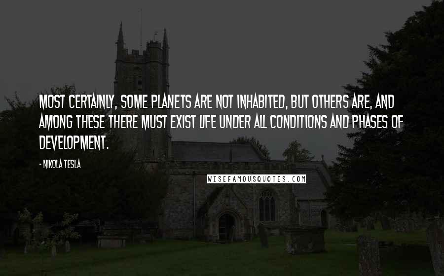Nikola Tesla quotes: Most certainly, some planets are not inhabited, but others are, and among these there must exist life under all conditions and phases of development. Nikola Tesla quotes: Most certainly, some planets are not inhabited, but others are, and among these there must exist life under all conditions and phases of development.