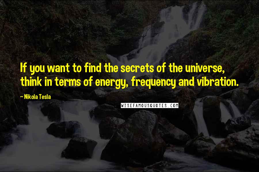 Nikola Tesla quotes: If you want to find the secrets of the universe, think in terms of energy, frequency and vibration.