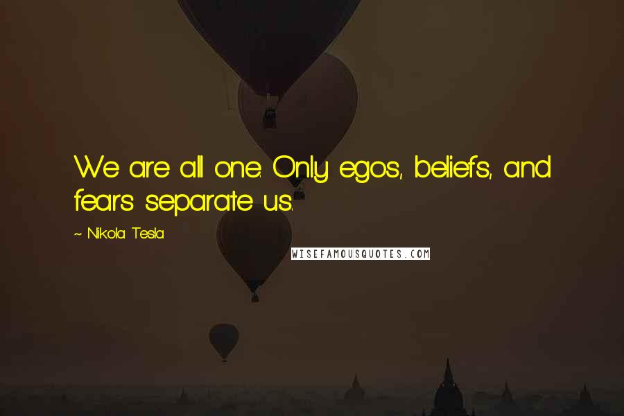 Nikola Tesla quotes: We are all one. Only egos, beliefs, and fears separate us.