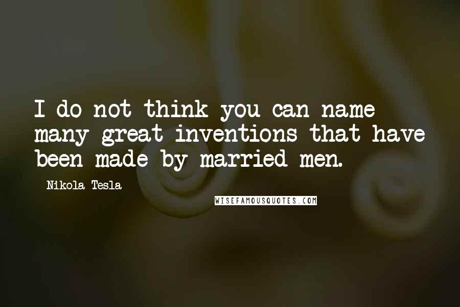 Nikola Tesla quotes: I do not think you can name many great inventions that have been made by married men.