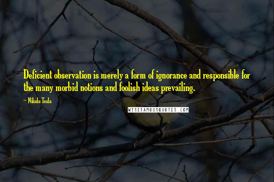 Nikola Tesla quotes: Deficient observation is merely a form of ignorance and responsible for the many morbid notions and foolish ideas prevailing.