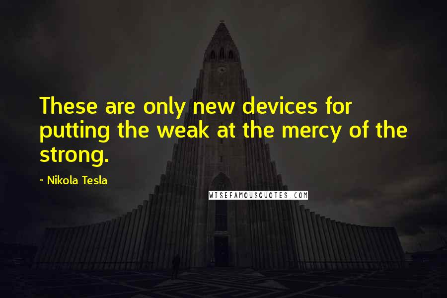Nikola Tesla quotes: These are only new devices for putting the weak at the mercy of the strong.