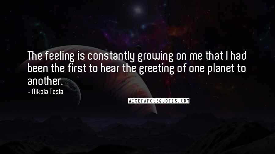 Nikola Tesla quotes: The feeling is constantly growing on me that I had been the first to hear the greeting of one planet to another.
