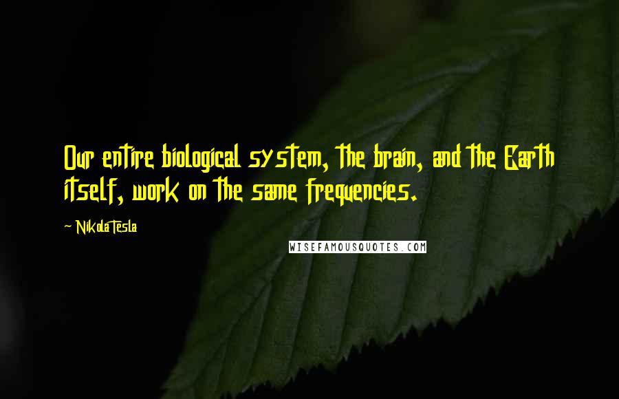 Nikola Tesla quotes: Our entire biological system, the brain, and the Earth itself, work on the same frequencies.