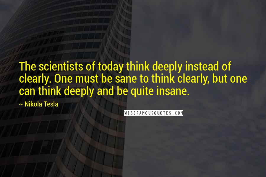 Nikola Tesla quotes: The scientists of today think deeply instead of clearly. One must be sane to think clearly, but one can think deeply and be quite insane.