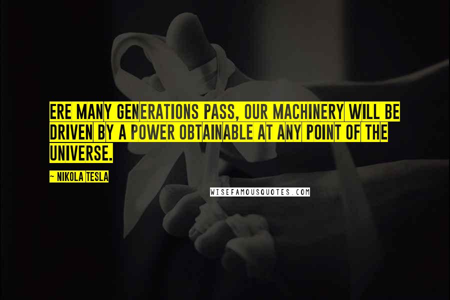 Nikola Tesla quotes: Ere many generations pass, our machinery will be driven by a power obtainable at any point of the universe.