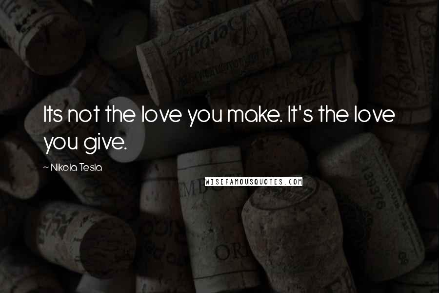 Nikola Tesla quotes: Its not the love you make. It's the love you give.