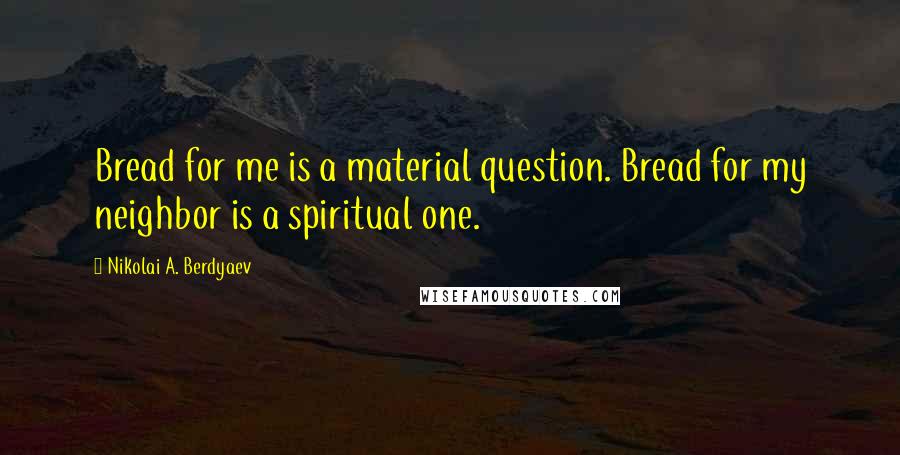 Nikolai A. Berdyaev quotes: Bread for me is a material question. Bread for my neighbor is a spiritual one.