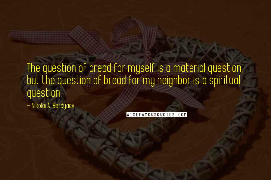 Nikolai A. Berdyaev quotes: The question of bread for myself is a material question, but the question of bread for my neighbor is a spiritual question.