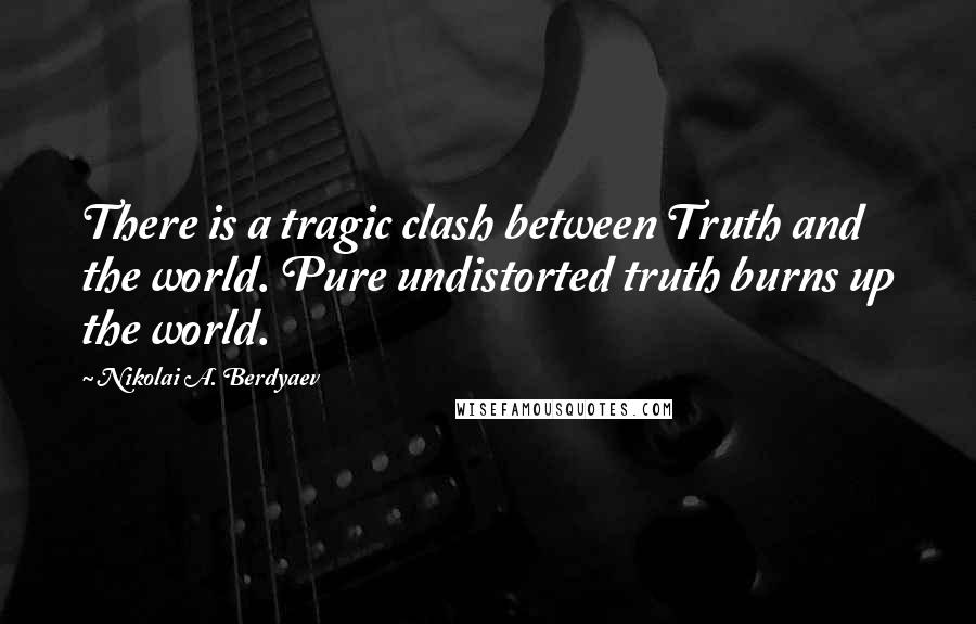 Nikolai A. Berdyaev quotes: There is a tragic clash between Truth and the world. Pure undistorted truth burns up the world.