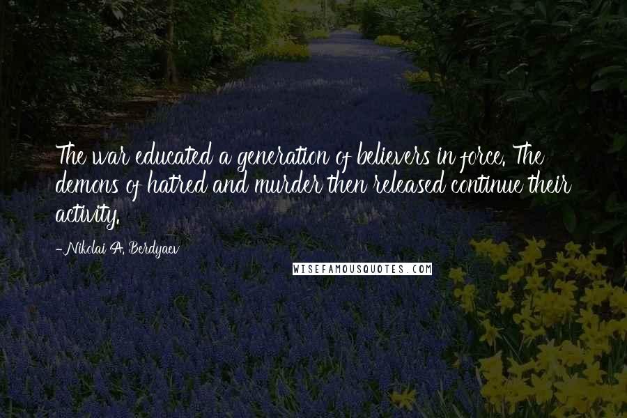 Nikolai A. Berdyaev quotes: The war educated a generation of believers in force. The demons of hatred and murder then released continue their activity.