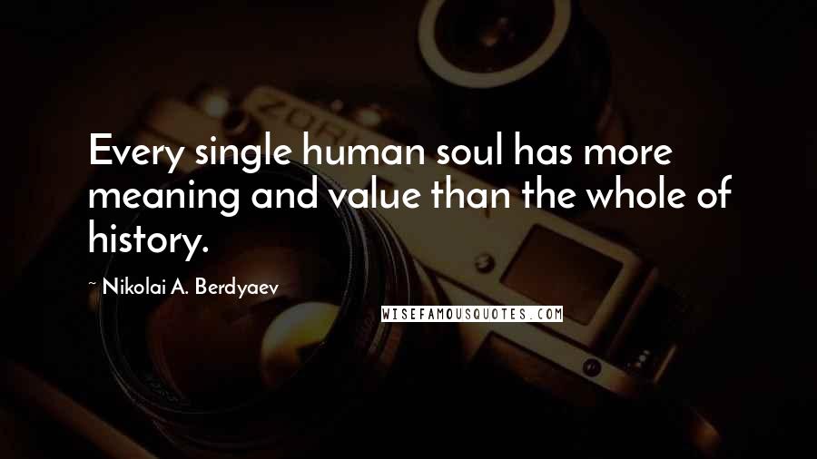 Nikolai A. Berdyaev quotes: Every single human soul has more meaning and value than the whole of history.