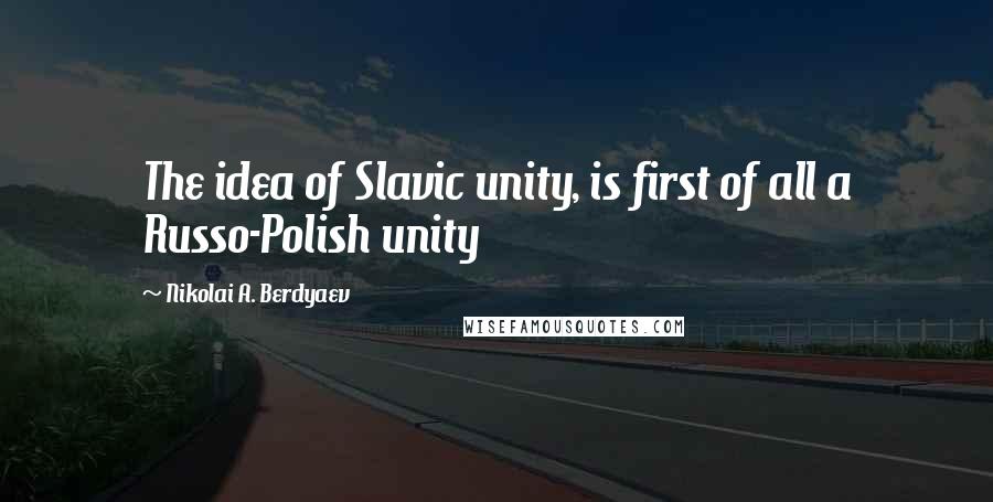 Nikolai A. Berdyaev quotes: The idea of Slavic unity, is first of all a Russo-Polish unity