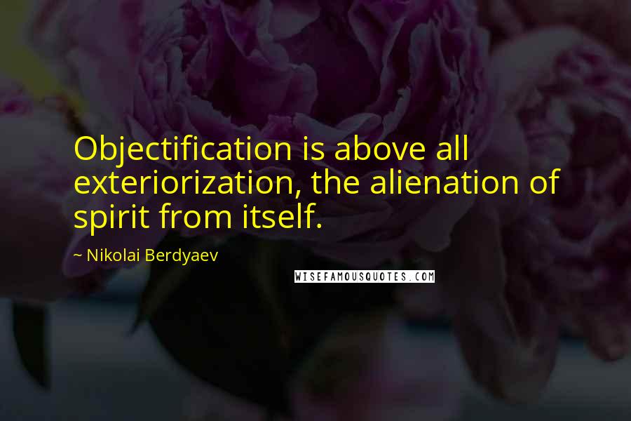 Nikolai Berdyaev quotes: Objectification is above all exteriorization, the alienation of spirit from itself.