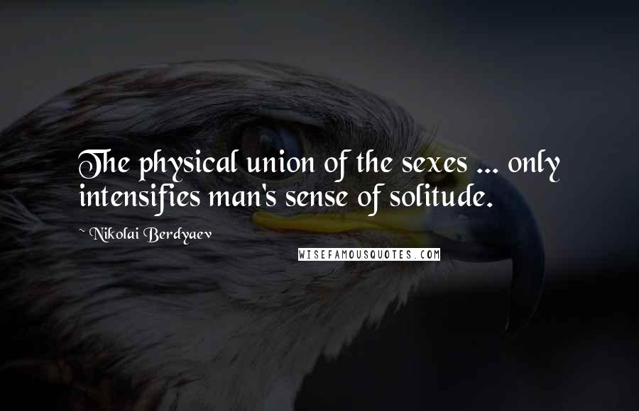 Nikolai Berdyaev quotes: The physical union of the sexes ... only intensifies man's sense of solitude.