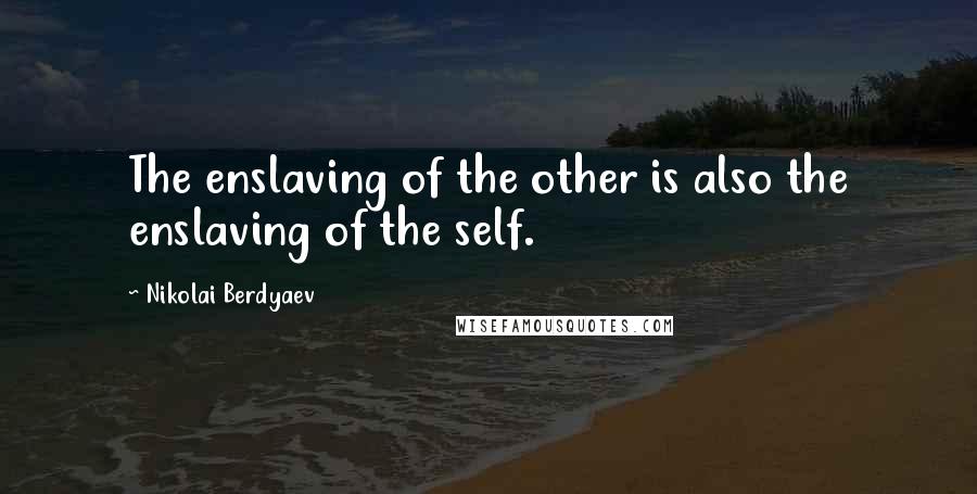 Nikolai Berdyaev quotes: The enslaving of the other is also the enslaving of the self.