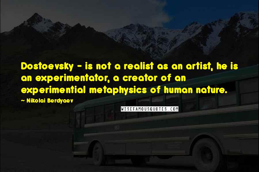Nikolai Berdyaev quotes: Dostoevsky - is not a realist as an artist, he is an experimentator, a creator of an experimential metaphysics of human nature.