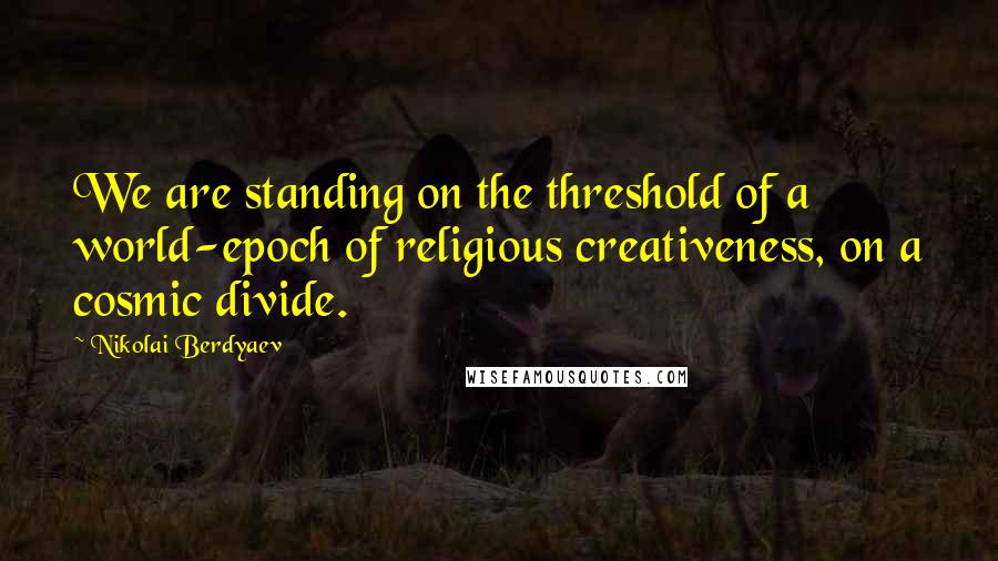 Nikolai Berdyaev quotes: We are standing on the threshold of a world-epoch of religious creativeness, on a cosmic divide.