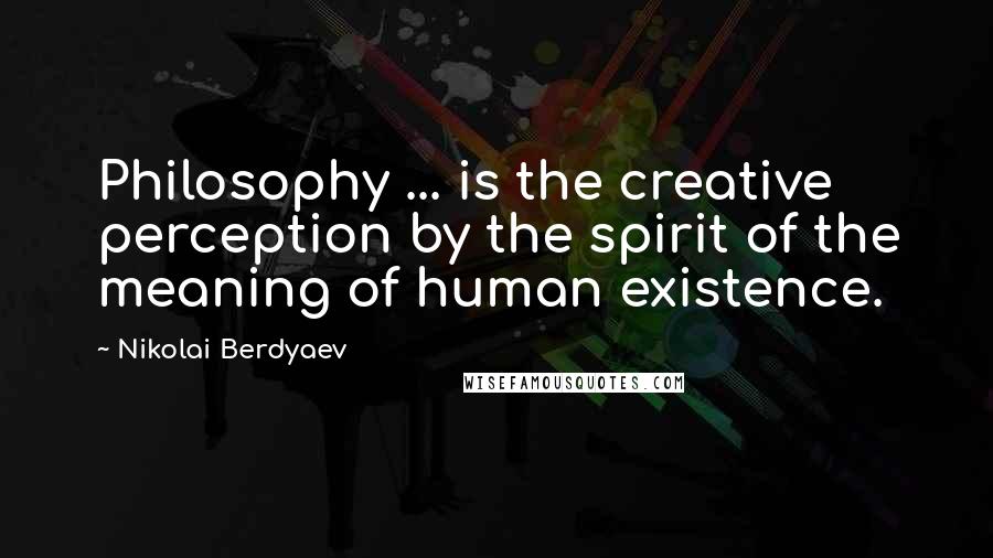 Nikolai Berdyaev quotes: Philosophy ... is the creative perception by the spirit of the meaning of human existence.