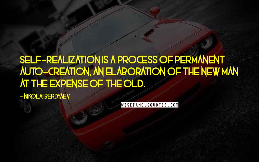 Nikolai Berdyaev quotes: Self-realization is a process of permanent auto-creation, an elaboration of the new man at the expense of the old.