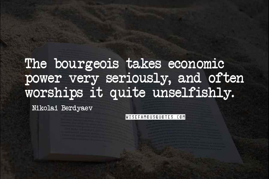 Nikolai Berdyaev quotes: The bourgeois takes economic power very seriously, and often worships it quite unselfishly.