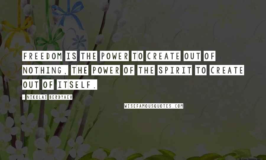 Nikolai Berdyaev quotes: Freedom is the power to create out of nothing, the power of the spirit to create out of itself.