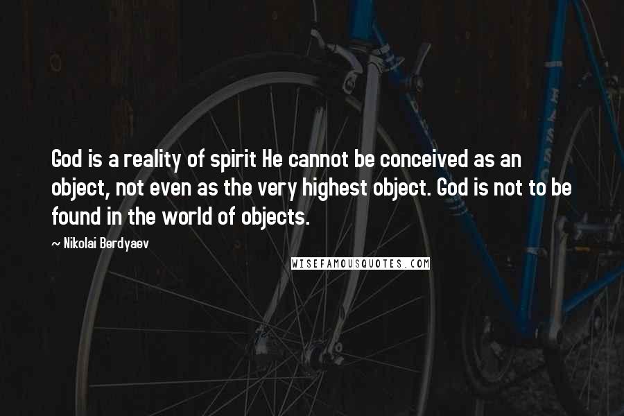 Nikolai Berdyaev quotes: God is a reality of spirit He cannot be conceived as an object, not even as the very highest object. God is not to be found in the world of