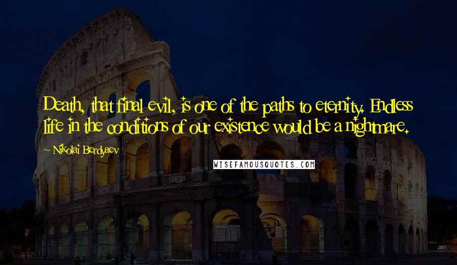 Nikolai Berdyaev quotes: Death, that final evil, is one of the paths to eternity. Endless life in the conditions of our existence would be a nightmare.